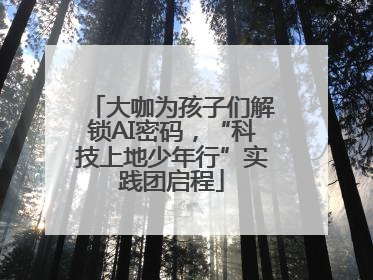大咖为孩子们解锁AI密码，“科技上地少年行”实践团启程