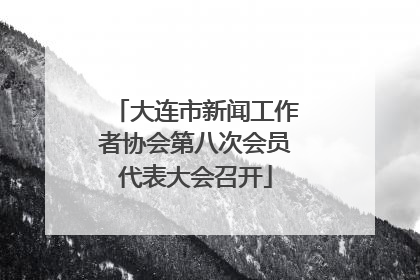 大连市新闻工作者协会第八次会员代表大会召开