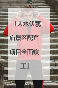 天水伏羲庙景区配套项目全面竣工