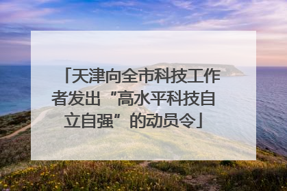 天津向全市科技工作者发出“高水平科技自立自强”的动员令