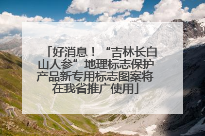 好消息！“吉林长白山人参”地理标志保护产品新专用标志图案将在我省推广使用
