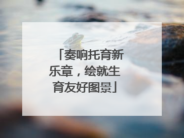 奏响托育新乐章，绘就生育友好图景