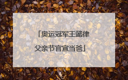 奥运冠军王懿律父亲节官宣当爸