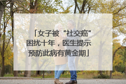 女子被“社交癌”困扰十年，医生提示预防此病有黄金期
