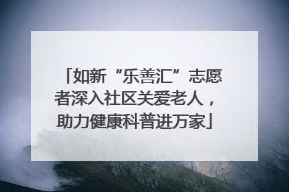 如新“乐善汇”志愿者深入社区关爱老人，助力健康科普进万家