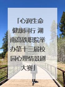 心润生命 健康同行 湖南高铁职院举办第十三届校园心理情景剧大赛