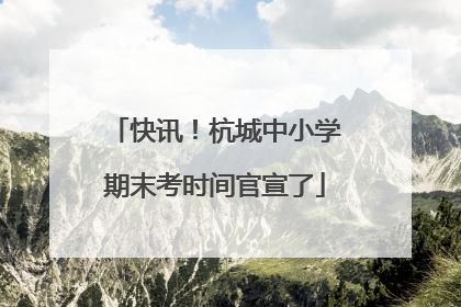 快讯！杭城中小学期末考时间官宣了