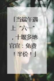 当端午遇上“六一”，十堰多地官宣：免费！半价！