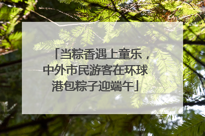 当粽香遇上童乐，中外市民游客在环球港包粽子迎端午