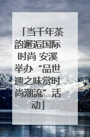 当千年茶韵邂逅国际时尚 安溪举办“品世遗之味赏时尚潮流”活动