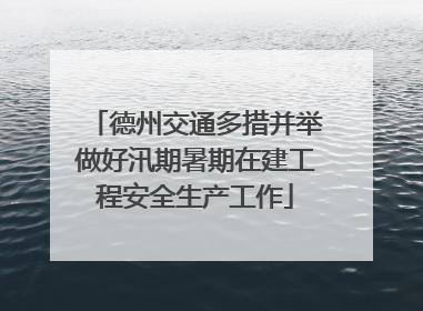 德州交通多措并举做好汛期暑期在建工程安全生产工作