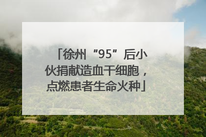 徐州“95”后小伙捐献造血干细胞，点燃患者生命火种