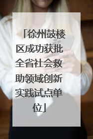 徐州鼓楼区成功获批全省社会救助领域创新实践试点单位