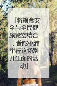 将粮食安全与全民健康紧密结合，普陀桃浦举行这场别开生面的活动