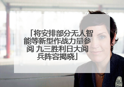 将安排部分无人智能等新型作战力量参阅 九三胜利日大阅兵阵容揭晓