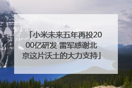小米未来五年再投2000亿研发 雷军感谢北京这片沃土的大力支持