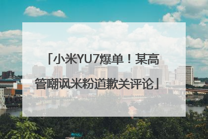 小米YU7爆单！某高管嘲讽米粉道歉关评论