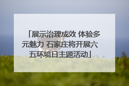 展示治理成效 体验多元魅力 石家庄将开展六五环境日主题活动