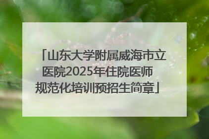 山东大学附属威海市立医院2025年住院医师规范化培训预招生简章