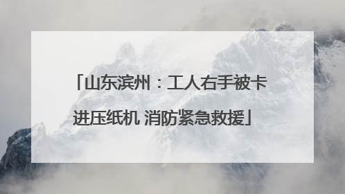 山东滨州：工人右手被卡进压纸机 消防紧急救援
