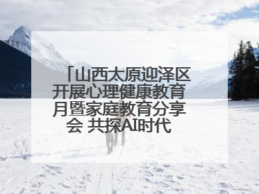 山西太原迎泽区开展心理健康教育月暨家庭教育分享会 共探AI时代育人新路径