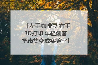 左手咖啡豆 右手3D打印 年轻创客把市集变成实验室