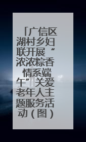 广信区湖村乡妇联开展“浓浓粽香 情系端午”关爱老年人主题服务活动（图）