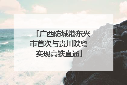 广西防城港东兴市首次与贵川陕粤实现高铁直通