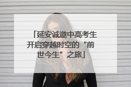 延安诚邀中高考生开启穿越时空的“前世今生”之旅