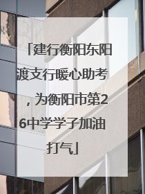 建行衡阳东阳渡支行暖心助考，为衡阳市第26中学学子加油打气