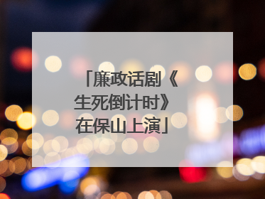 廉政话剧《生死倒计时》在保山上演