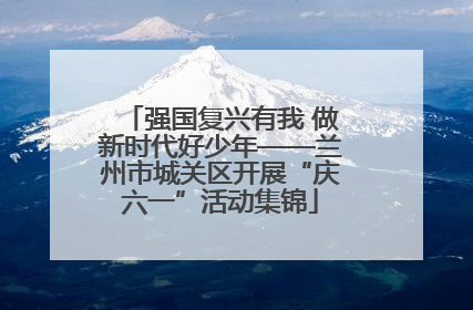 强国复兴有我 做新时代好少年——兰州市城关区开展“庆六一”活动集锦
