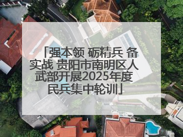 强本领 砺精兵 备实战 贵阳市南明区人武部开展2025年度民兵集中轮训