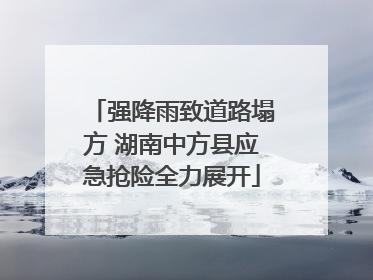 强降雨致道路塌方 湖南中方县应急抢险全力展开