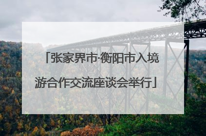 张家界市·衡阳市入境游合作交流座谈会举行