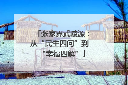 张家界武陵源：从“民生四问”到“幸福四解”