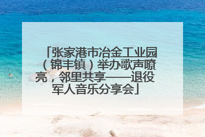 张家港市冶金工业园（锦丰镇）举办歌声嘹亮，邻里共享——退役军人音乐分享会