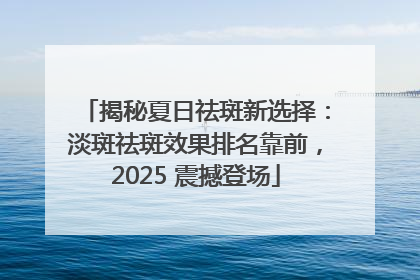揭秘夏日祛斑新选择：淡斑祛斑效果排名靠前，2025 震撼登场