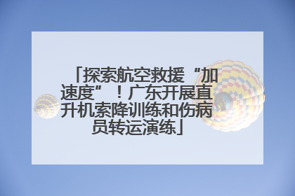 探索航空救援“加速度”！广东开展直升机索降训练和伤病员转运演练