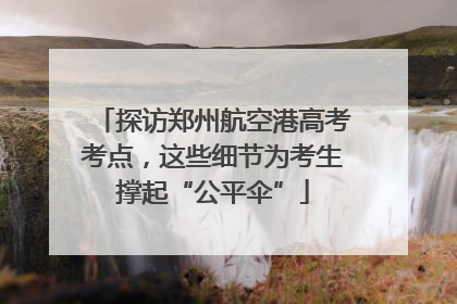 探访郑州航空港高考考点，这些细节为考生撑起“公平伞”