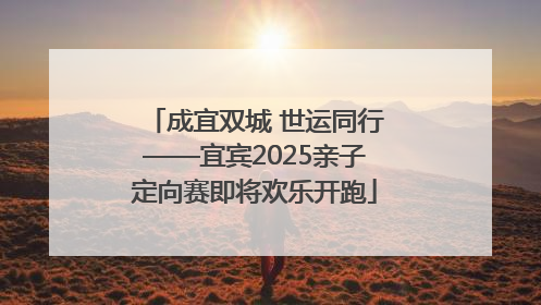 成宜双城 世运同行——宜宾2025亲子定向赛即将欢乐开跑