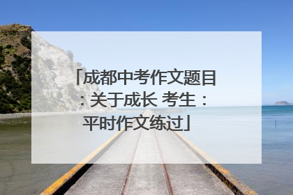 成都中考作文题目：关于成长 考生：平时作文练过
