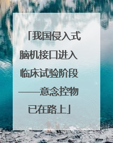 我国侵入式脑机接口进入临床试验阶段——意念控物已在路上