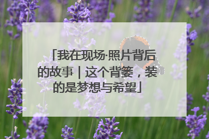 我在现场·照片背后的故事｜这个背篓，装的是梦想与希望