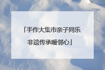 手作大集市亲子同乐 非遗传承暖邻心