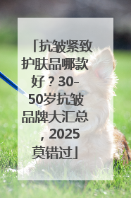 抗皱紧致护肤品哪款好？30-50岁抗皱品牌大汇总，2025莫错过