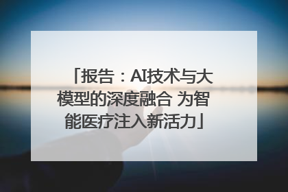 报告：AI技术与大模型的深度融合 为智能医疗注入新活力