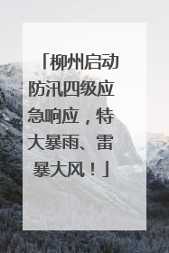 柳州启动防汛四级应急响应，特大暴雨、雷暴大风！