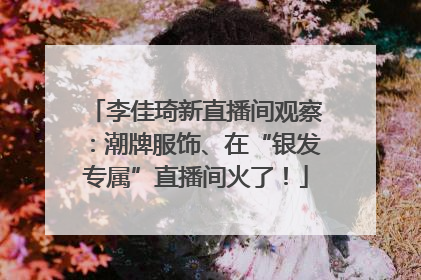李佳琦新直播间观察：潮牌服饰、在“银发专属”直播间火了！
