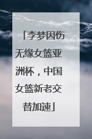 李梦因伤无缘女篮亚洲杯，中国女篮新老交替加速